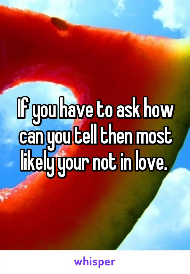 If you have to ask how can you tell then most likely your not in love. 