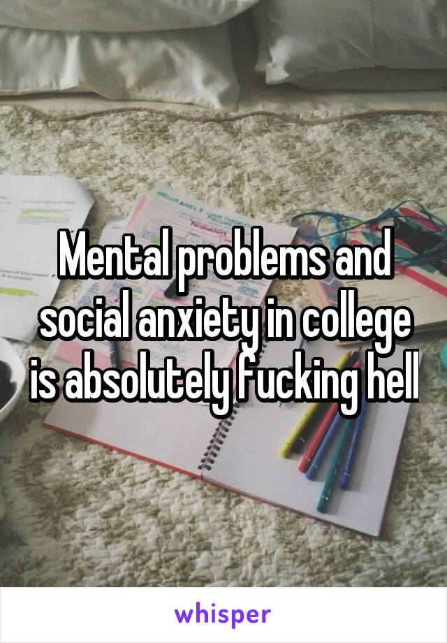 Mental problems and social anxiety in college is absolutely fucking hell