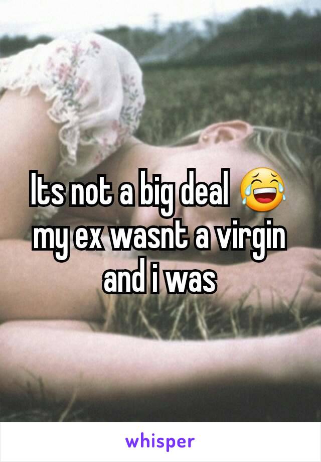Its not a big deal 😂 my ex wasnt a virgin and i was