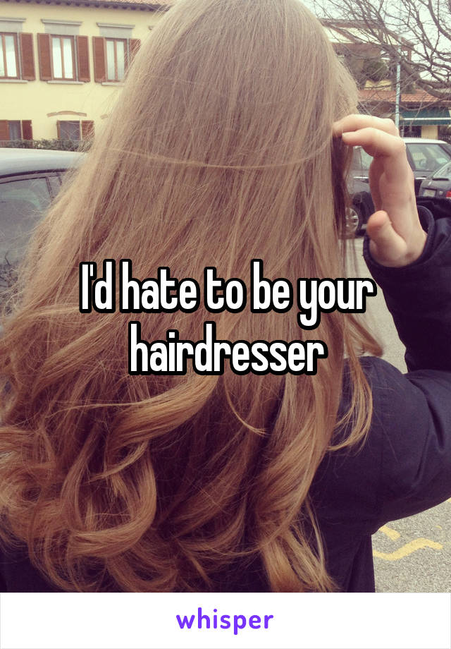 I'd hate to be your hairdresser
