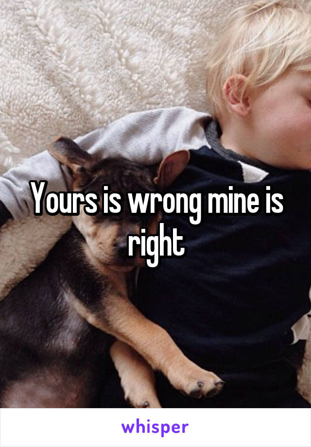 Yours is wrong mine is right
