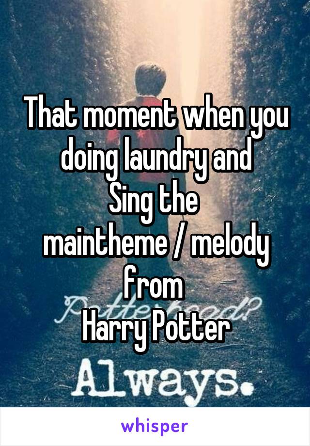 That moment when you doing laundry and
Sing the 
maintheme / melody from 
Harry Potter