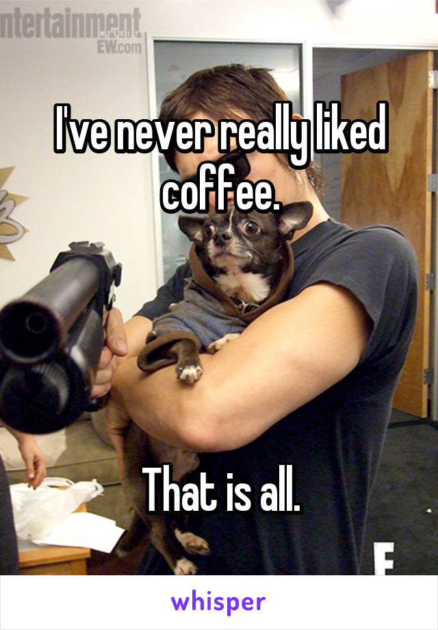 I've never really liked coffee.




That is all.