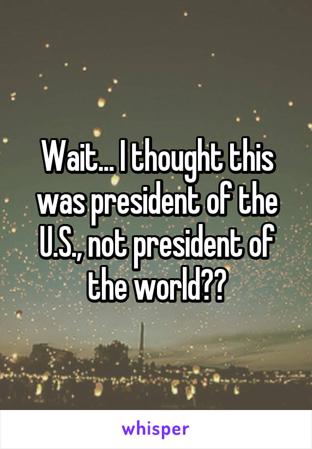 Wait... I thought this was president of the U.S., not president of the world??