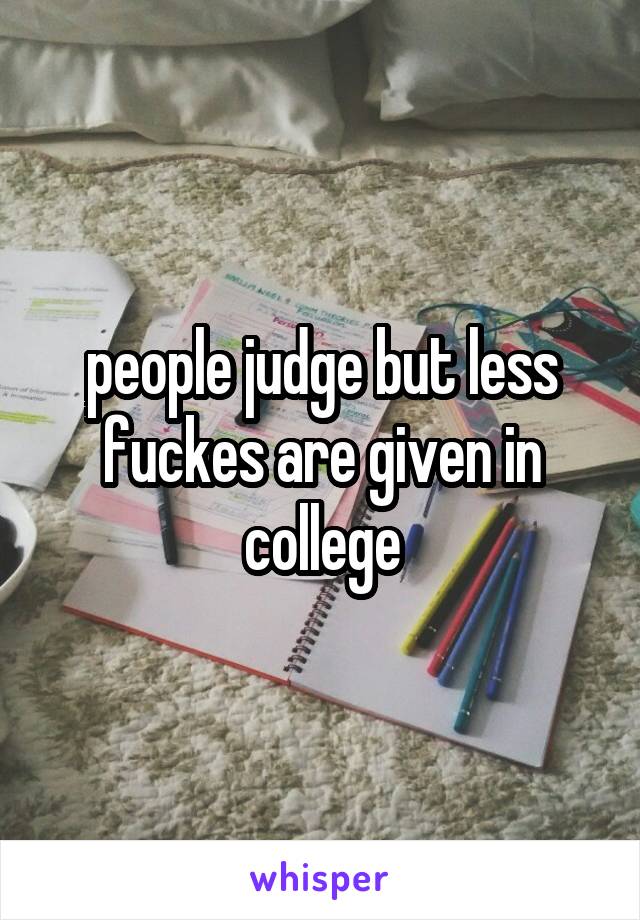 people judge but less fuckes are given in college