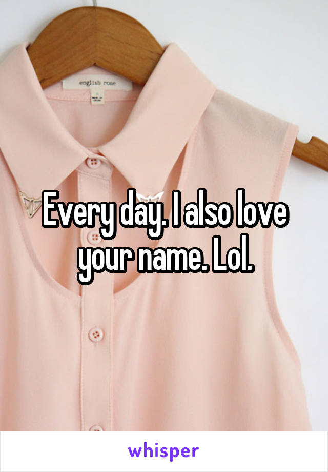 Every day. I also love your name. Lol.