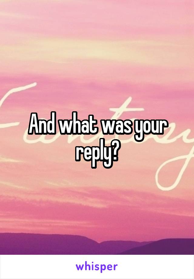 And what was your reply?