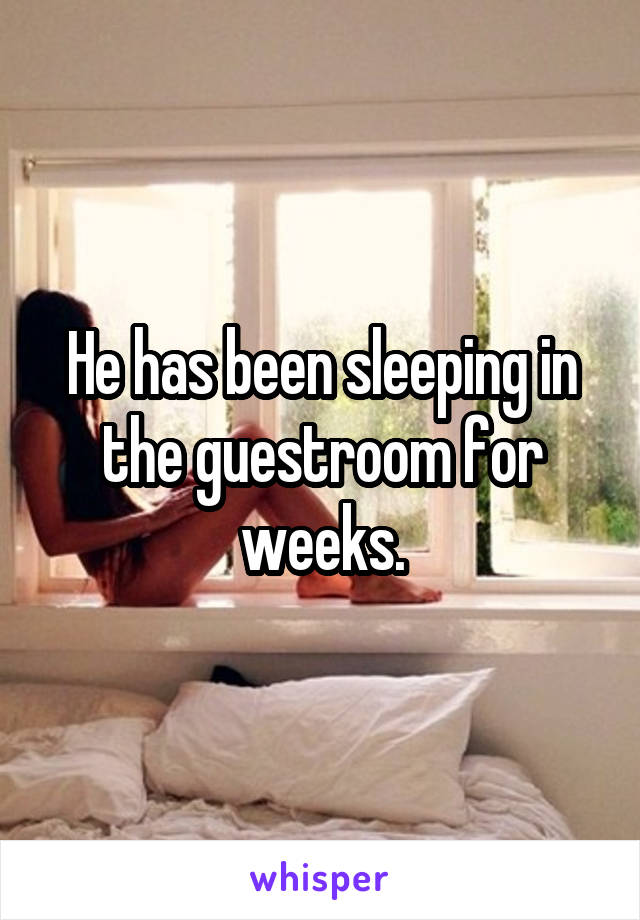 He has been sleeping in the guestroom for weeks.