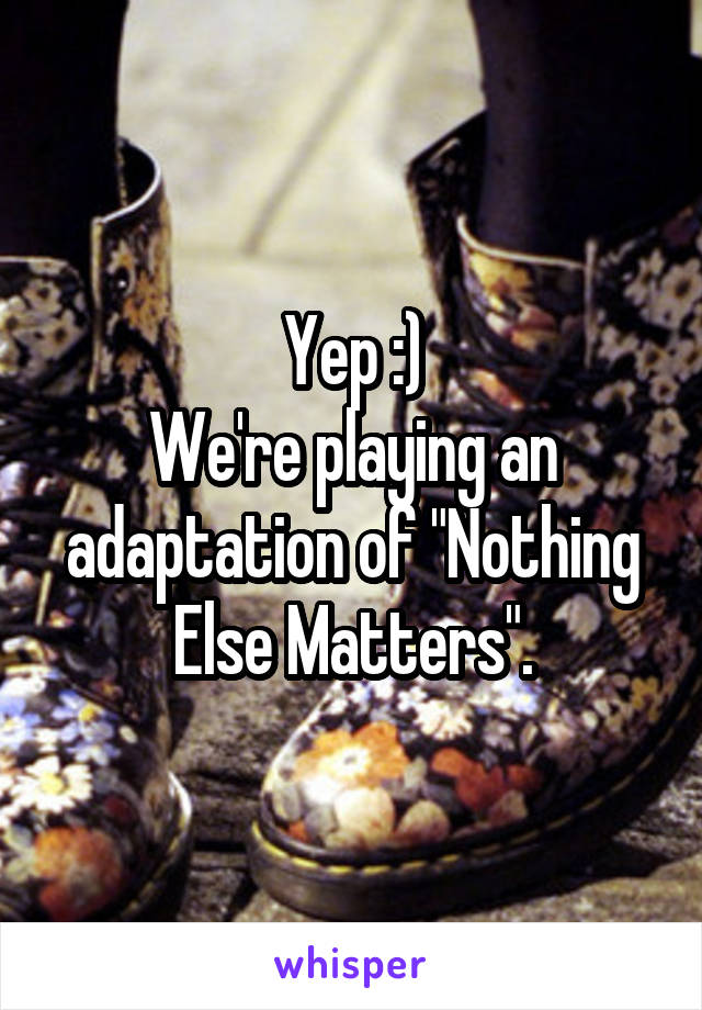 Yep :)
We're playing an adaptation of "Nothing Else Matters".