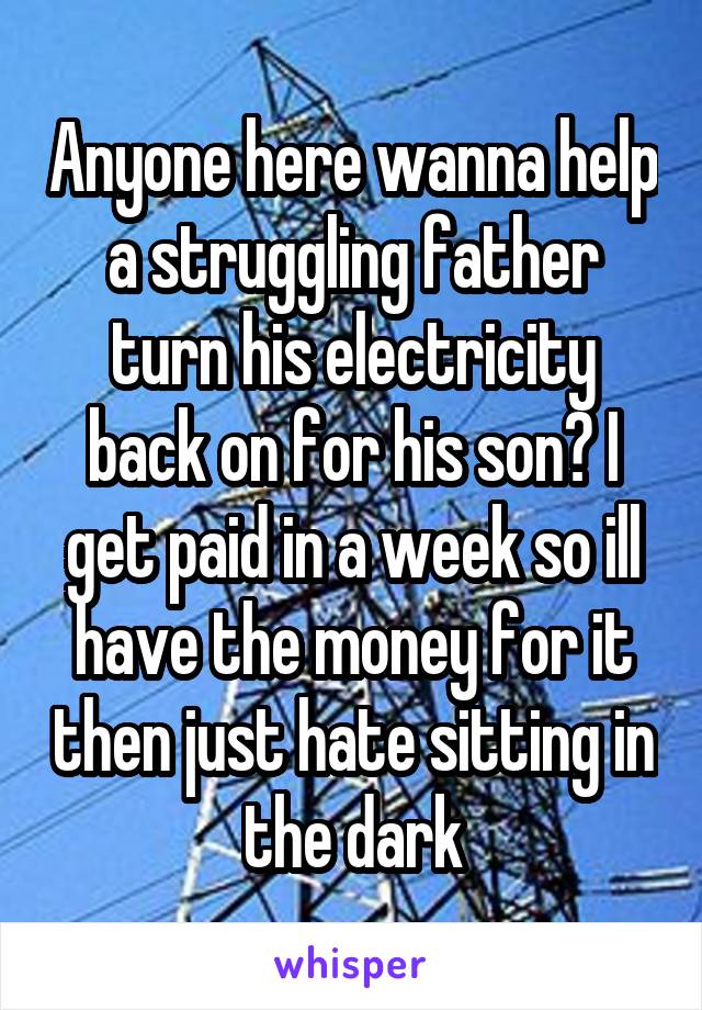 Anyone here wanna help a struggling father turn his electricity back on for his son? I get paid in a week so ill have the money for it then just hate sitting in the dark