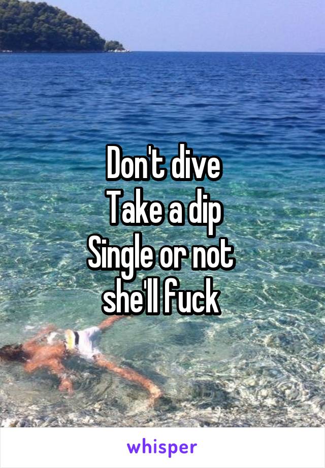 Don't dive
Take a dip
Single or not 
she'll fuck 