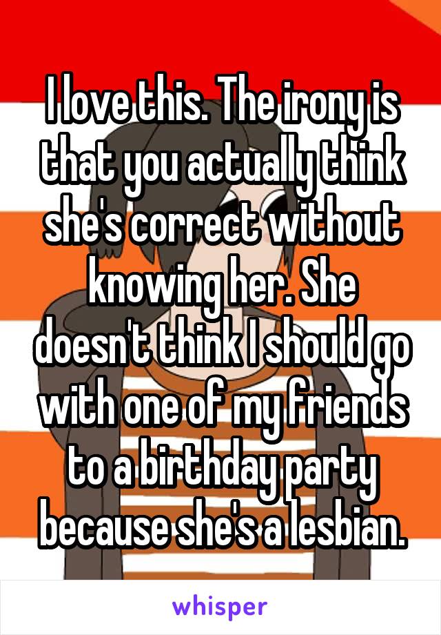 I love this. The irony is that you actually think she's correct without knowing her. She doesn't think I should go with one of my friends to a birthday party because she's a lesbian.