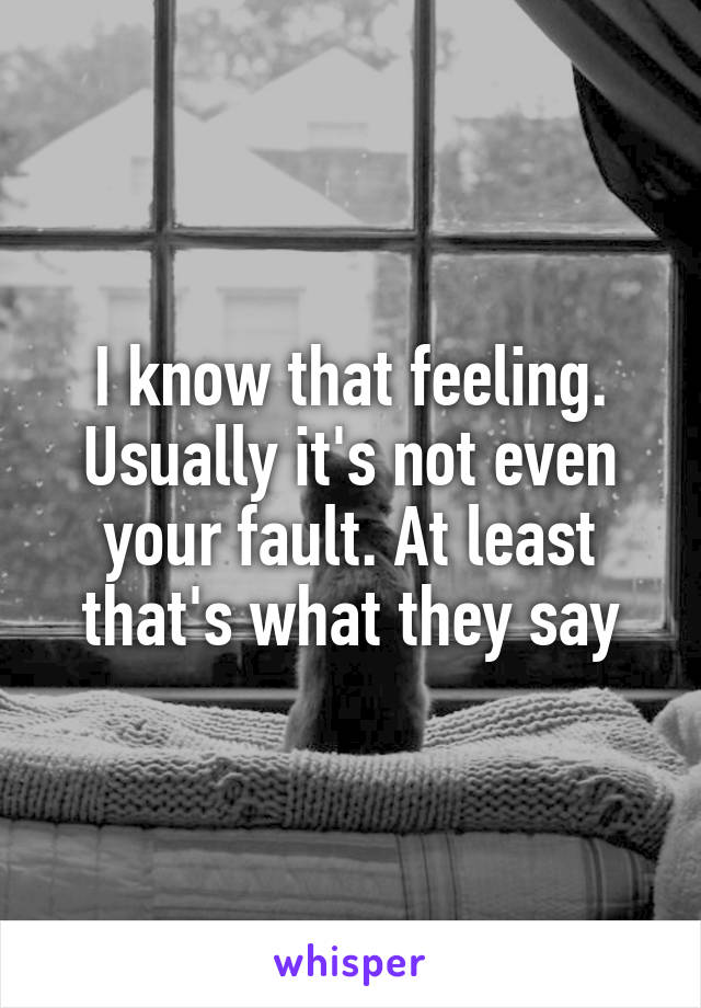 I know that feeling.
Usually it's not even your fault. At least that's what they say