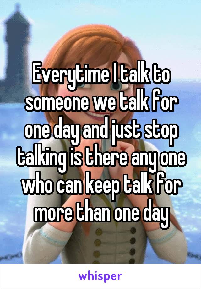 Everytime I talk to someone we talk for one day and just stop talking is there any one who can keep talk for more than one day