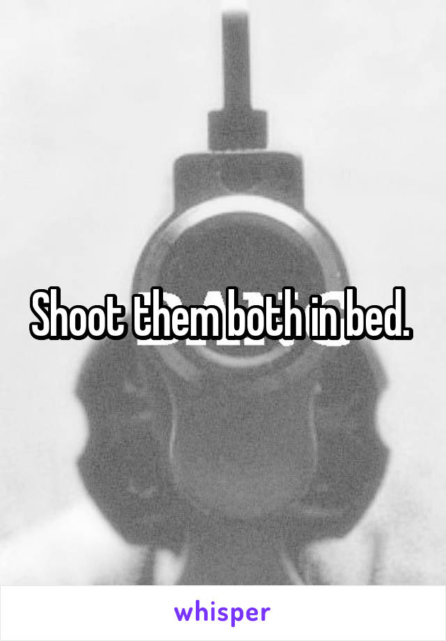 Shoot them both in bed. 