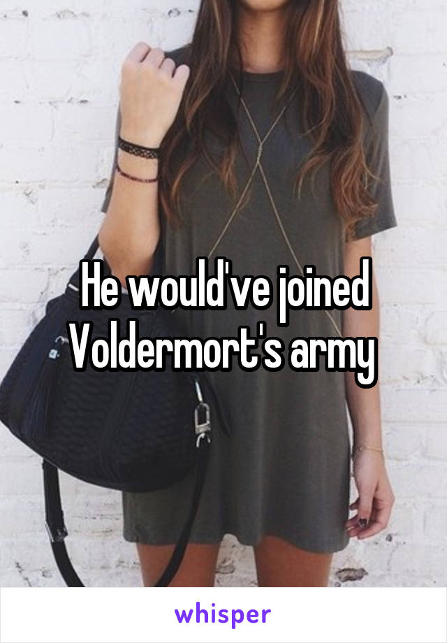 He would've joined Voldermort's army 