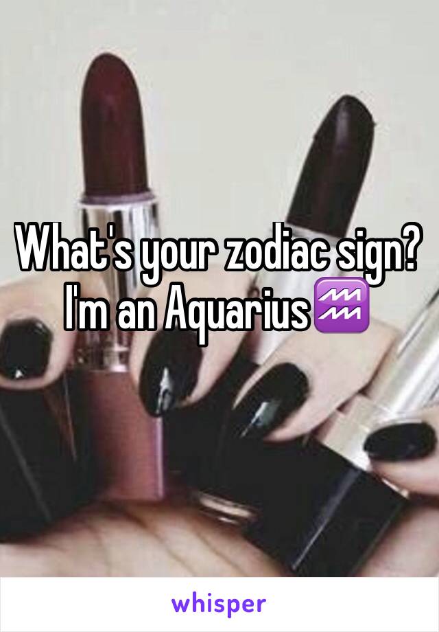 What's your zodiac sign? 
I'm an Aquarius♒️