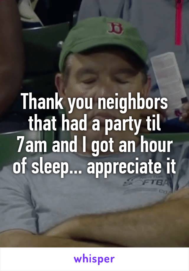 Thank you neighbors that had a party til 7am and I got an hour of sleep... appreciate it