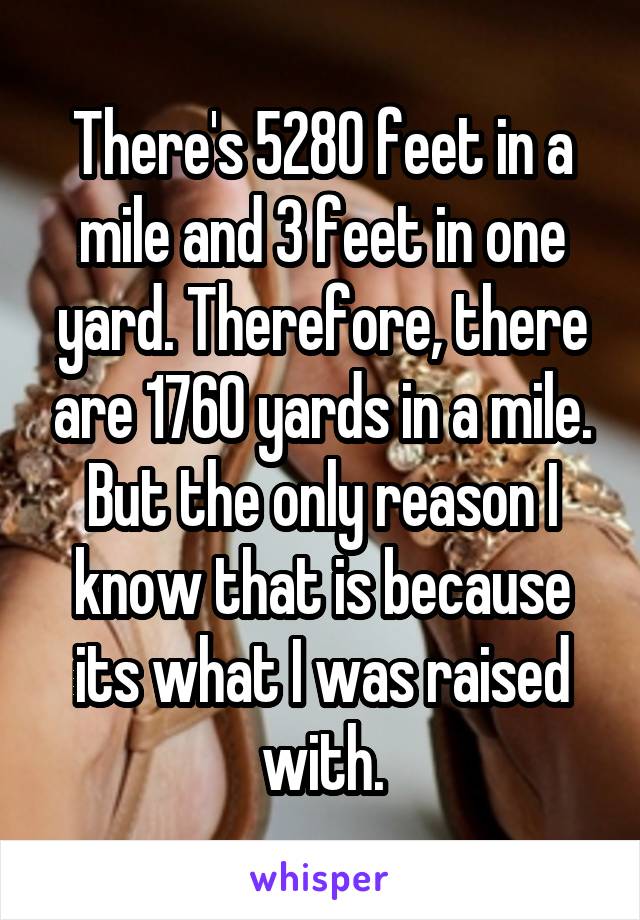 There's 5280 feet in a mile and 3 feet in one yard. Therefore, there are 1760 yards in a mile. But the only reason I know that is because its what I was raised with.