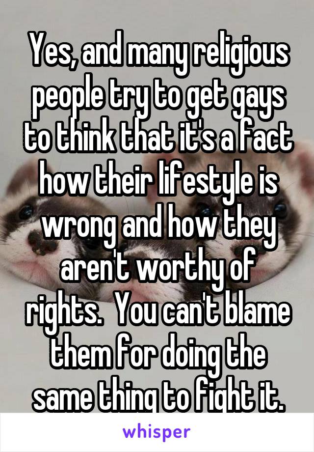 Yes, and many religious people try to get gays to think that it's a fact how their lifestyle is wrong and how they aren't worthy of rights.  You can't blame them for doing the same thing to fight it.