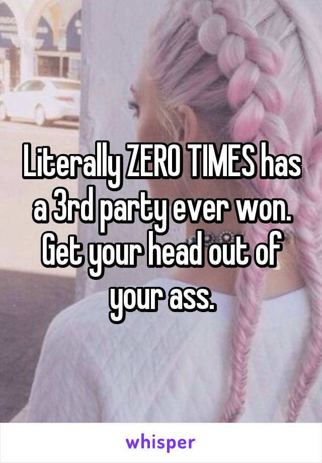 Literally ZERO TIMES has a 3rd party ever won. Get your head out of your ass.