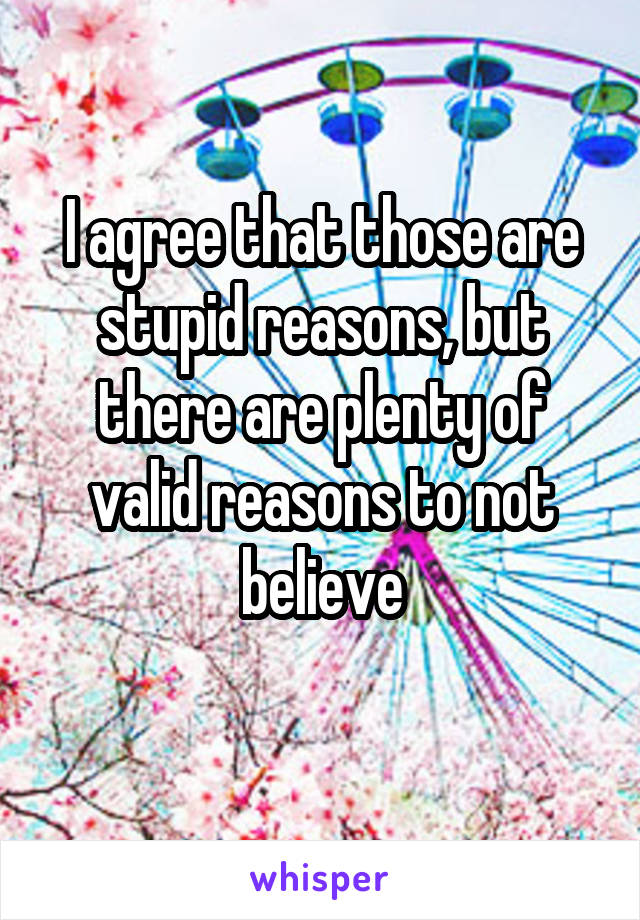 I agree that those are stupid reasons, but there are plenty of valid reasons to not believe
