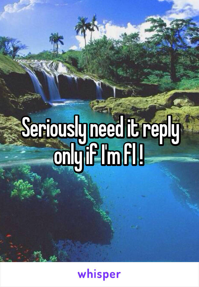 Seriously need it reply only if I'm fl ! 