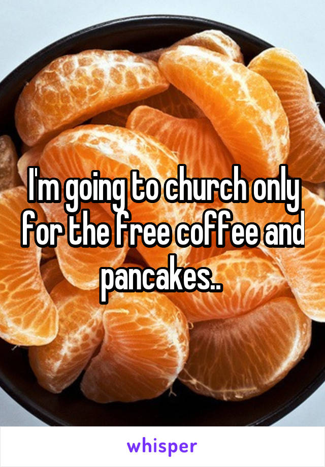 I'm going to church only for the free coffee and pancakes.. 