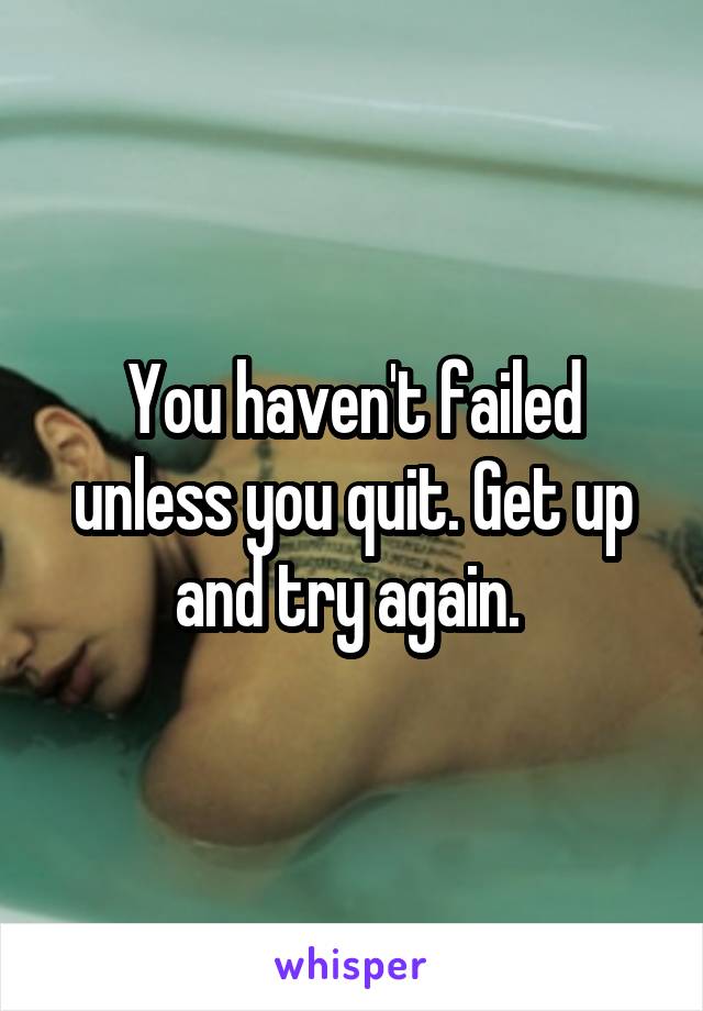 You haven't failed unless you quit. Get up and try again. 