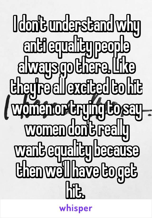 I don't understand why anti equality people always go there. Like they're all excited to hit women or trying to say women don't really want equality because then we'll have to get hit. 