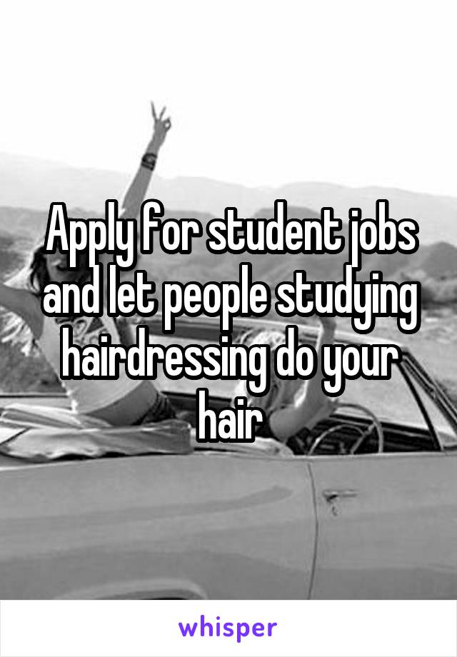 Apply for student jobs and let people studying hairdressing do your hair
