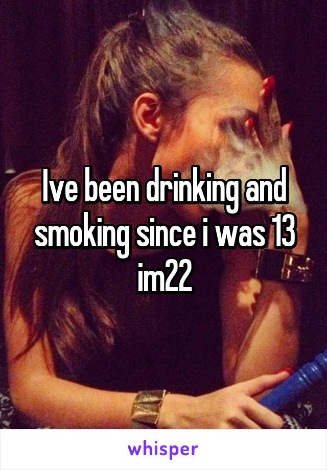 Ive been drinking and smoking since i was 13 im22