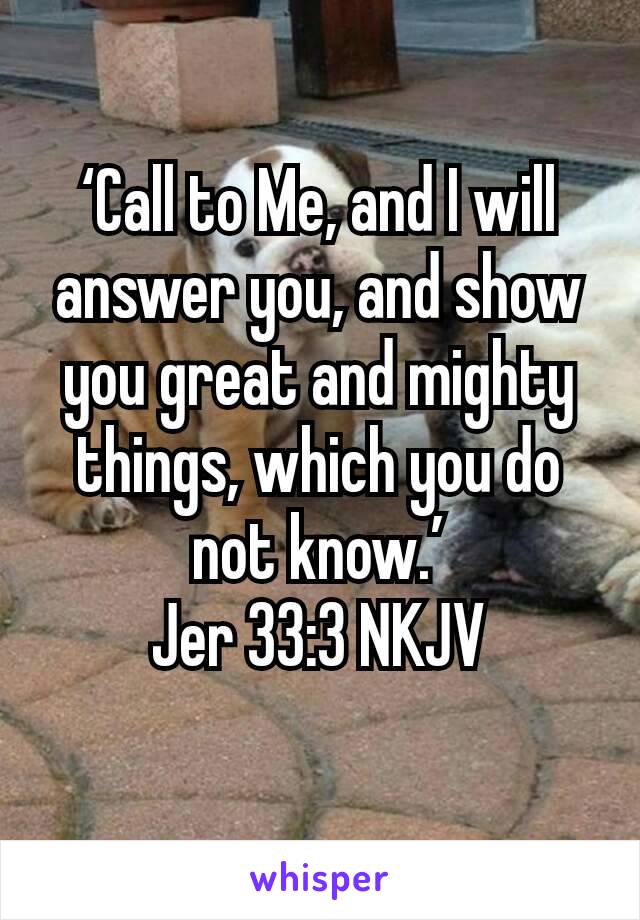 ‘Call to Me, and I will answer you, and show you great and mighty things, which you do not know.’
Jer 33:3 NKJV
