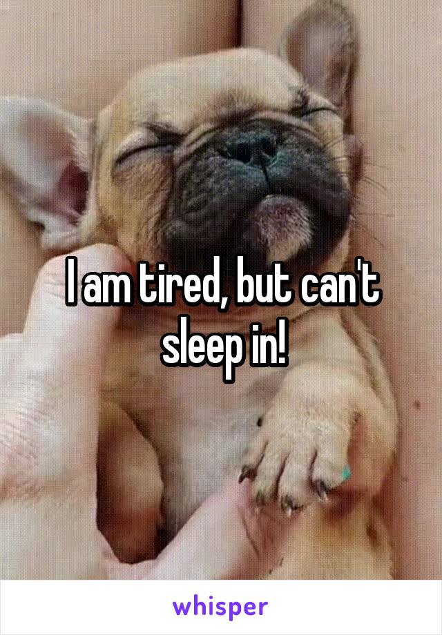 I am tired, but can't sleep in!