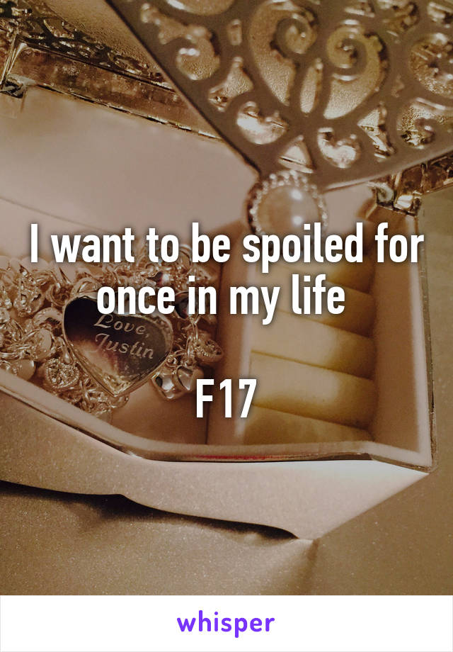 I want to be spoiled for once in my life 

F17