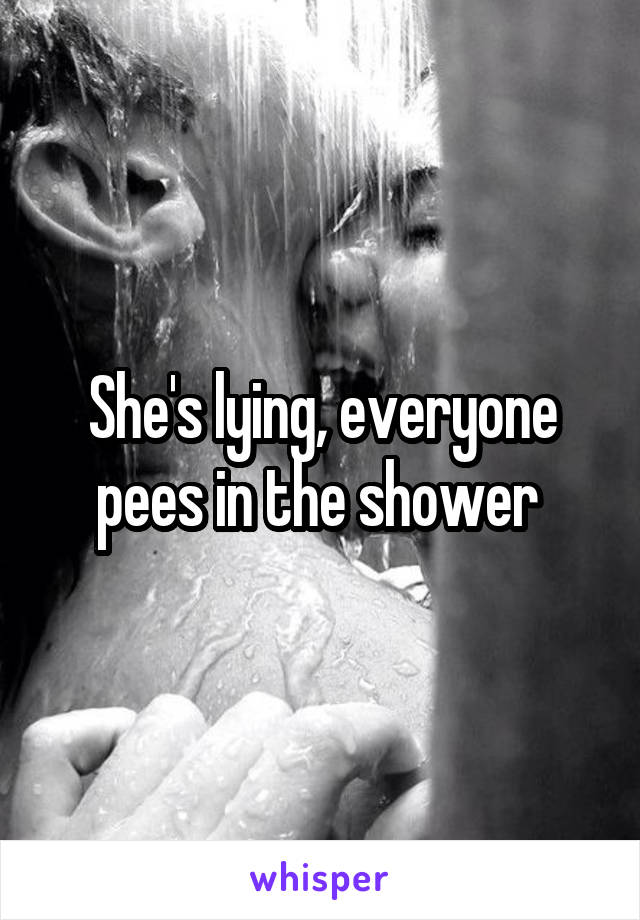 She's lying, everyone pees in the shower 