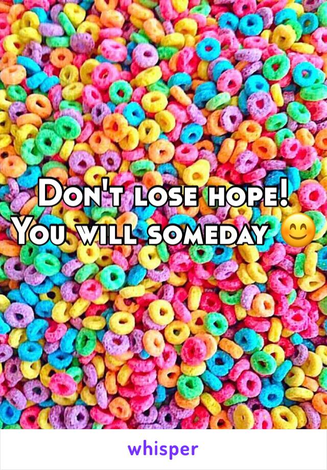 Don't lose hope! You will someday 😊