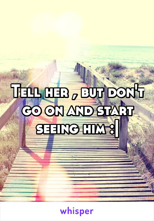 Tell her , but don't go on and start seeing him :|