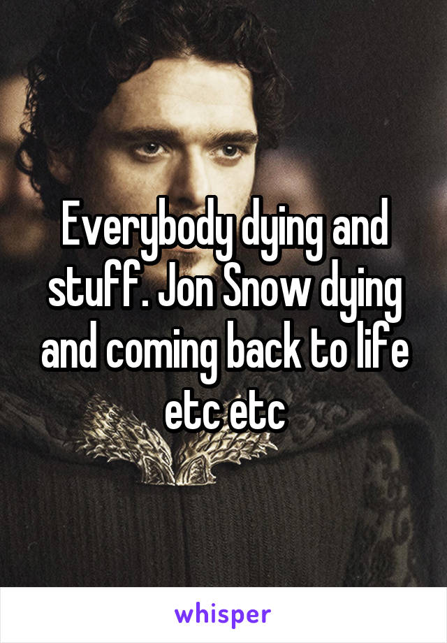 Everybody dying and stuff. Jon Snow dying and coming back to life etc etc