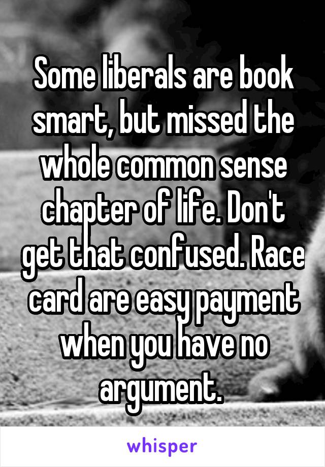 Some liberals are book smart, but missed the whole common sense chapter of life. Don't get that confused. Race card are easy payment when you have no argument. 