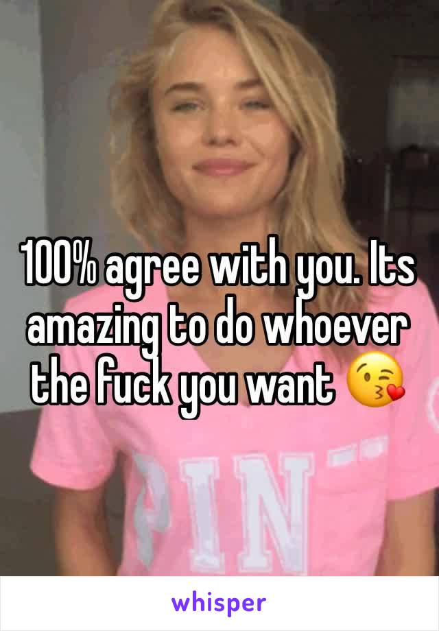 100% agree with you. Its amazing to do whoever the fuck you want 😘