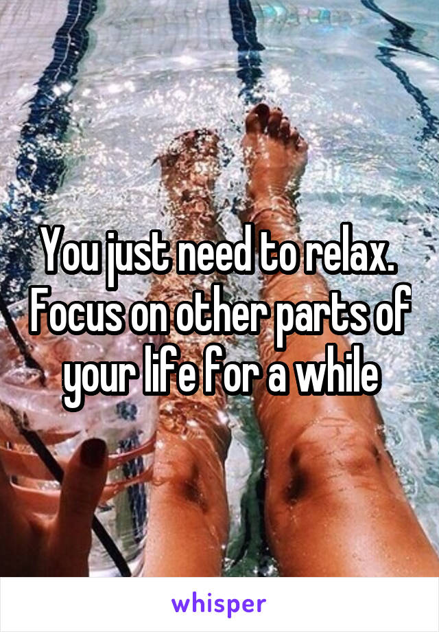 You just need to relax.  Focus on other parts of your life for a while