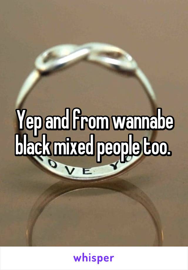 Yep and from wannabe black mixed people too. 