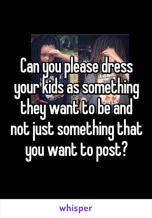 Can you please dress your kids as something they want to be and not just something that you want to post?