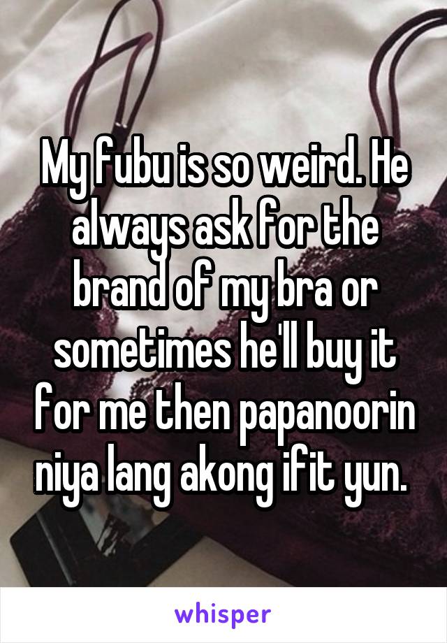 My fubu is so weird. He always ask for the brand of my bra or sometimes he'll buy it for me then papanoorin niya lang akong ifit yun. 