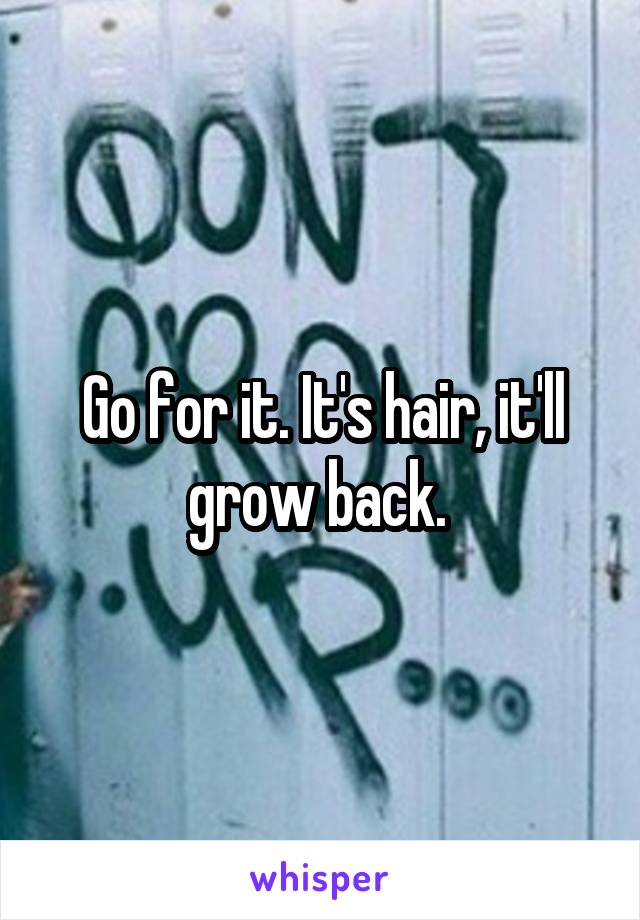 Go for it. It's hair, it'll grow back. 