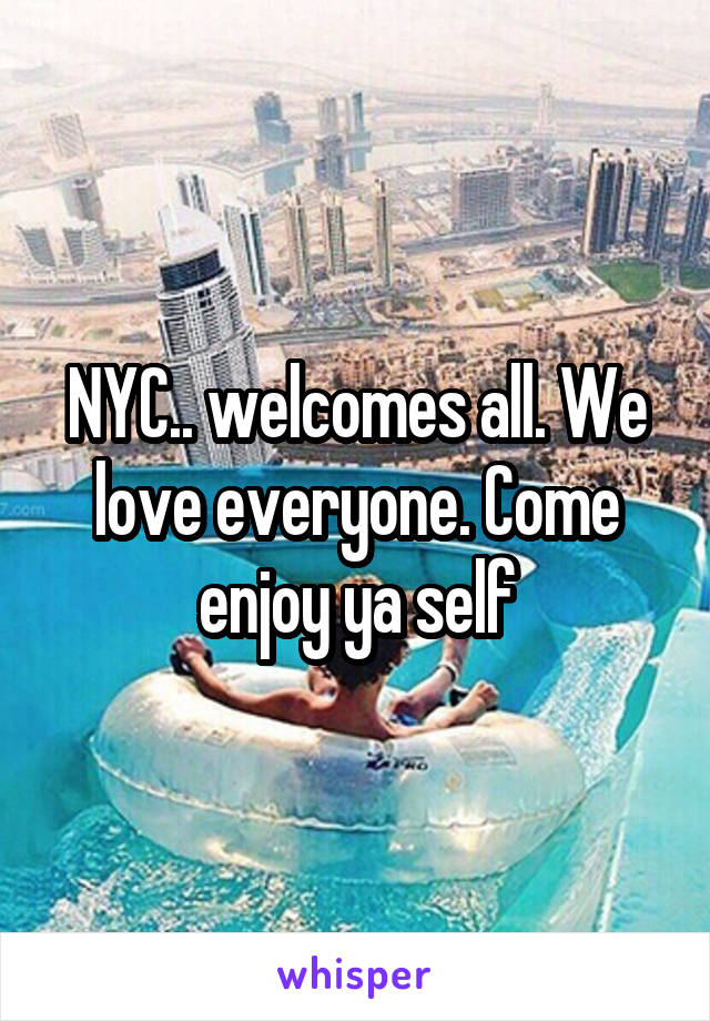 NYC.. welcomes all. We love everyone. Come enjoy ya self