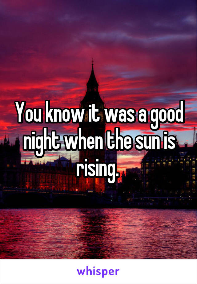 You know it was a good night when the sun is rising. 