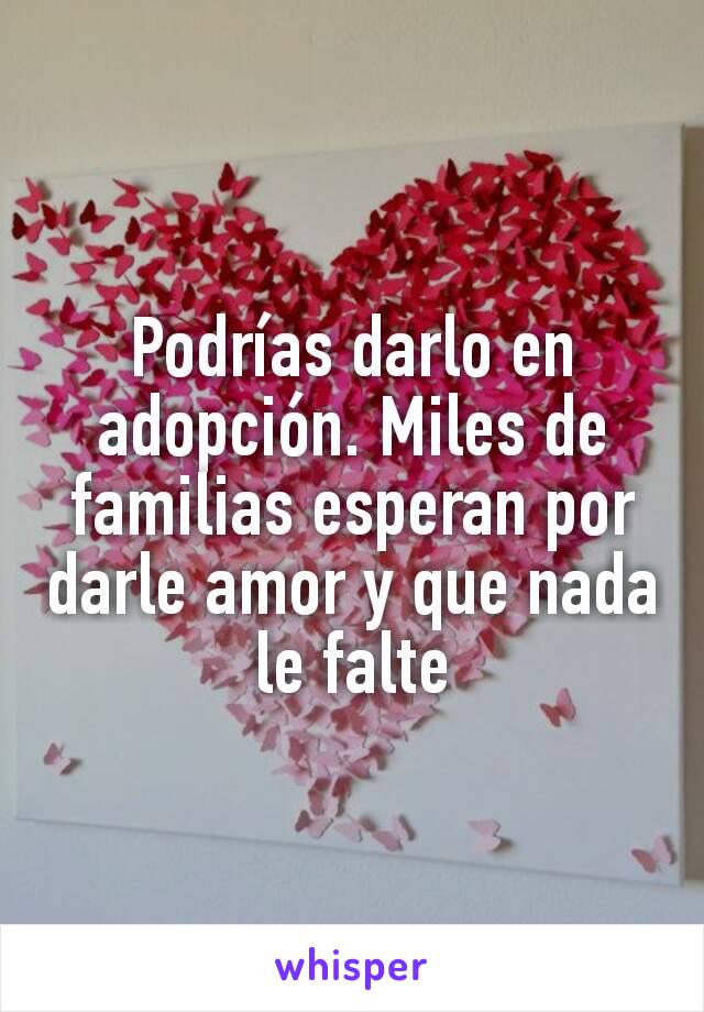 Podrías darlo en adopción. Miles de familias esperan por darle amor y que nada le falte