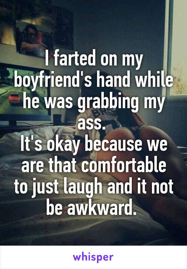 I farted on my boyfriend's hand while he was grabbing my ass. 
It's okay because we are that comfortable to just laugh and it not be awkward. 